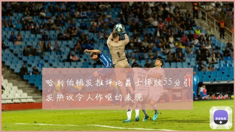哈利伯顿发推评论爵士惨败55分引发热议令人作呕的表现