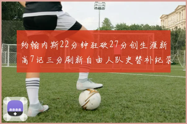 约翰内斯22分钟狂砍27分创生涯新高7记三分刷新自由人队史替补纪录