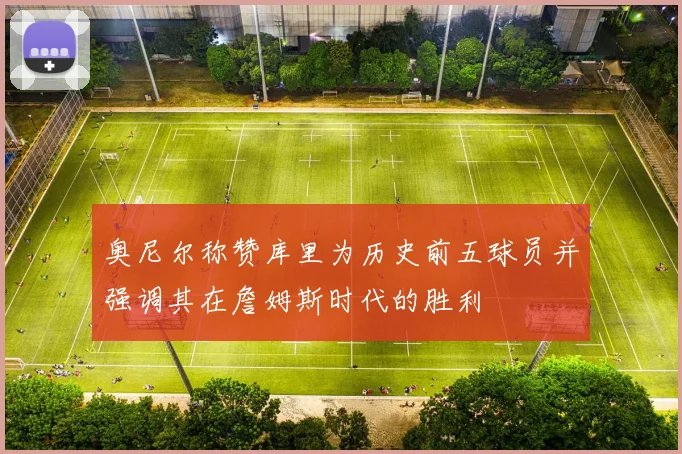 奥尼尔称赞库里为历史前五球员并强调其在詹姆斯时代的胜利
