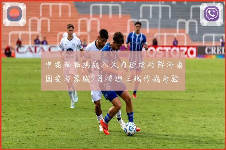 申花面临挑战八天内连续对阵河南国安与蓉城9月将迎三线作战考验