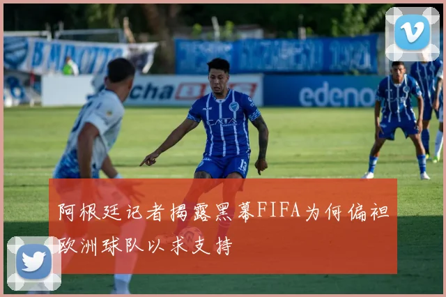 阿根廷记者揭露黑幕FIFA为何偏袒欧洲球队以求支持
