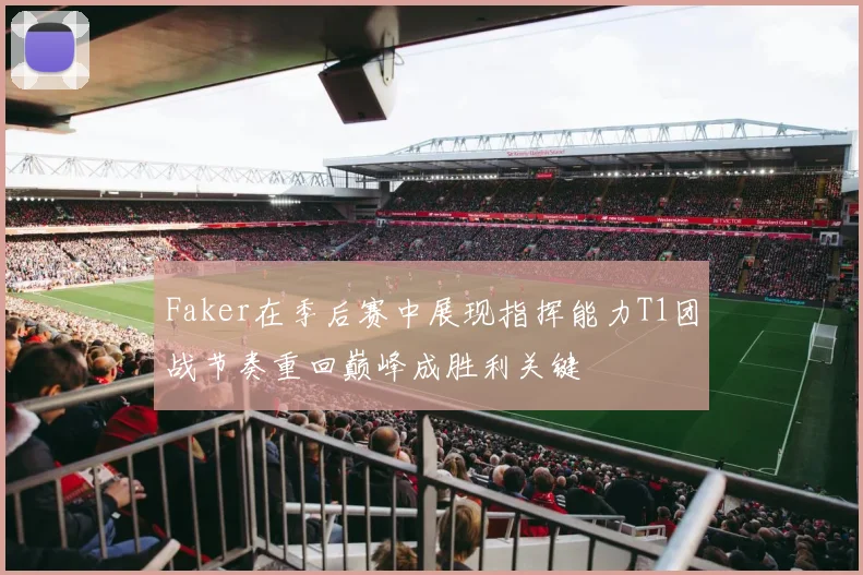 Faker在季后赛中展现指挥能力T1团战节奏重回巅峰成胜利关键