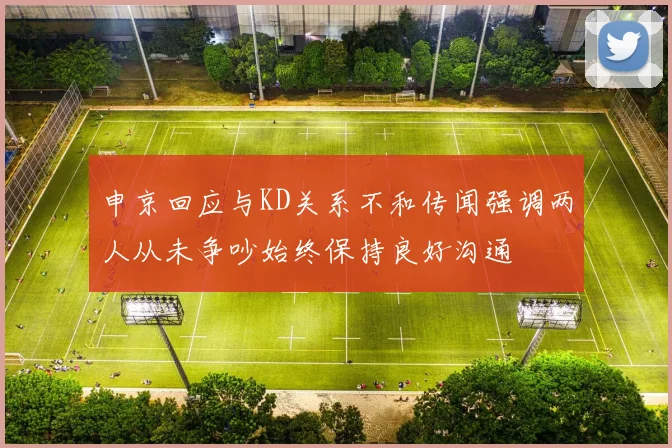 申京回应与KD关系不和传闻强调两人从未争吵始终保持良好沟通