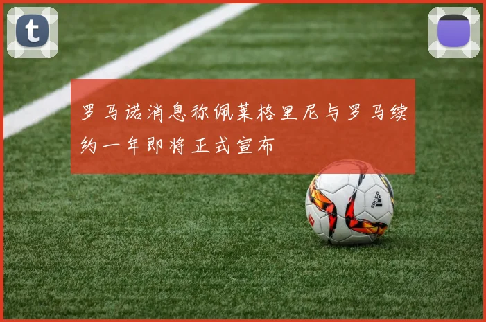 罗马诺消息称佩莱格里尼与罗马续约一年即将正式宣布